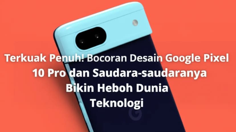 Terkuak Penuh! Bocoran Desain Google Pixel 10 Pro dan Saudara-saudaranya Bikin Heboh Dunia Teknologi