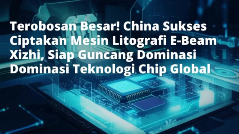Terobosan Besar! **China Sukses Ciptakan Mesin Litografi E-Beam Xizhi**, Siap Guncang Dominasi Teknologi Chip Global