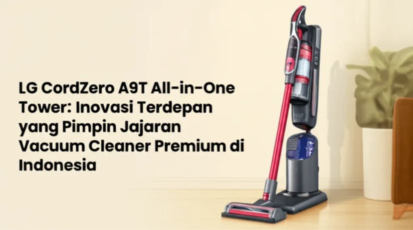 LG CordZero A9T All-in-One Tower: Inovasi Terdepan yang Pimpin Jajaran Vacuum Cleaner Premium di Indonesia