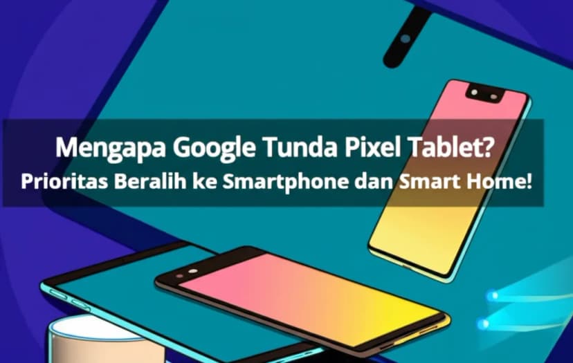 Mengapa Google Tunda Pixel Tablet? Prioritas Beralih ke Smartphone dan Smart Home!